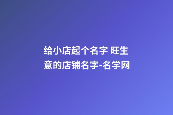 给小店起个名字 旺生意的店铺名字-名学网-第1张-店铺起名-玄机派